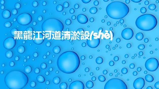 黑龍江河道清淤設(shè)備廠家清淤設(shè)備如何改變河道生態(tài)環(huán)境？